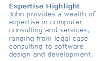 Text Box: Expertise HighlightJohn provides a wealth of expertise in computer consulting and services, ranging from legal case consulting to software  design and development.